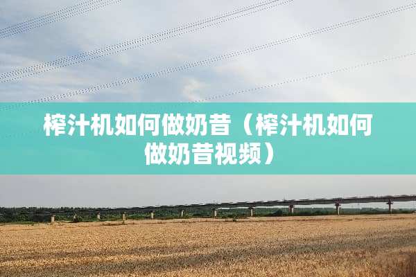 榨汁机如何做奶昔（榨汁机如何做奶昔视频）