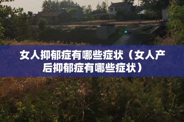 女人抑郁症有哪些症状(女人产后抑郁症有哪些症状) 女人抑郁症有哪些症状(女人产后抑郁症有哪些症状)