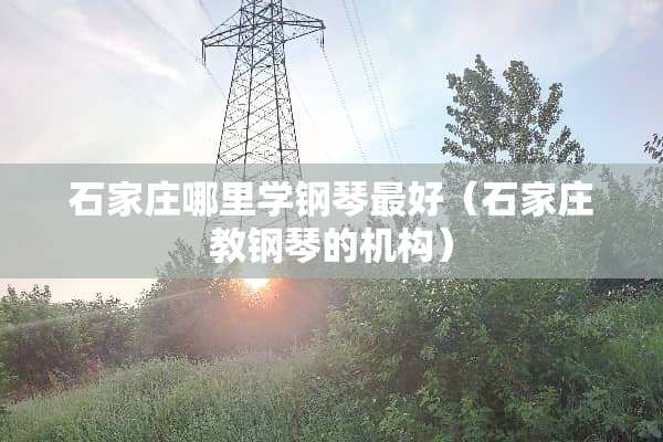 石家庄哪里学钢琴最好(石家庄教钢琴的机构) 石家庄哪里学钢琴最好(石家庄教钢琴的机构)