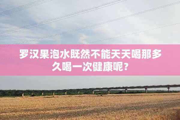 罗汉果泡水既然不能天天喝那多久喝一次健康呢？