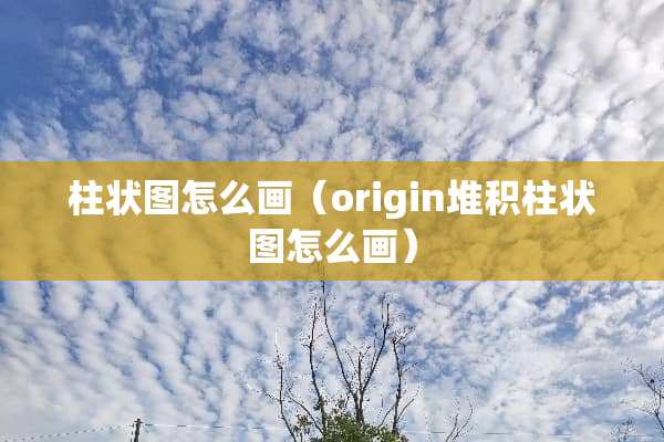 柱状图怎么画（origin堆积柱状图怎么画）