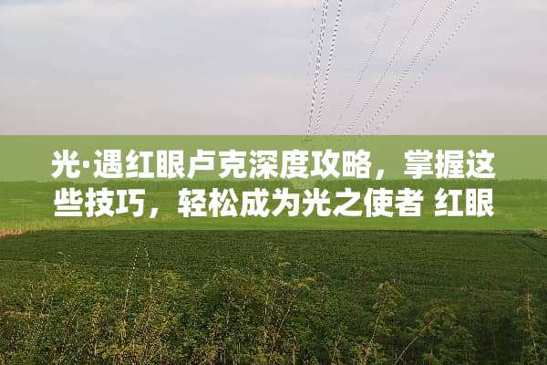 光·遇红眼卢克深度攻略，掌握这些技巧，轻松成为光之使者 红眼卢克攻略