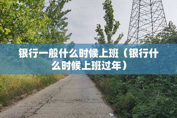 银行一般什么时候上班（银行什么时候上班过年）