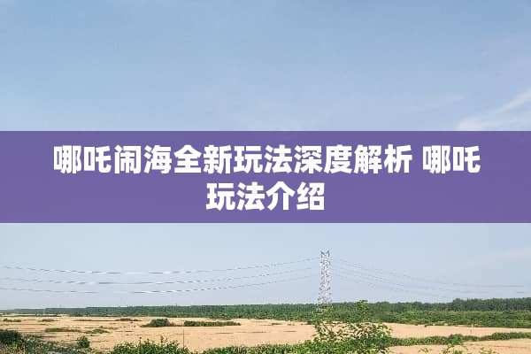 哪吒闹海全新玩法深度解析 哪吒玩法介绍 哪吒闹海全新玩法深度解析 哪吒玩法介绍
