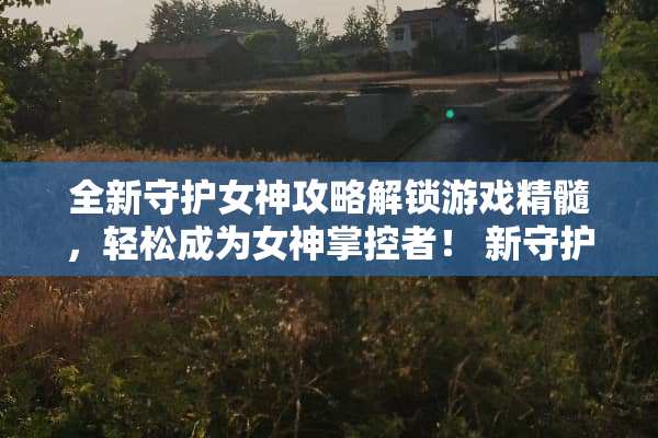 全新守护女神攻略解锁游戏精髓,轻松成为女神掌控者! 新守护女神攻略 全新守护女神攻略解锁游戏精髓,轻松成为女神掌控者! 新守护女神攻略