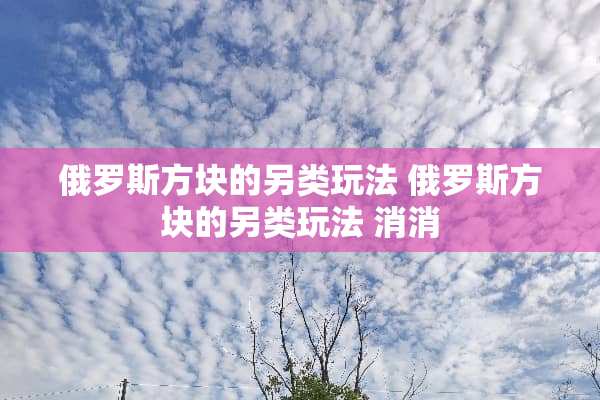 俄罗斯方块的另类玩法 俄罗斯方块的另类玩法 消消 俄罗斯方块的另类玩法 俄罗斯方块的另类玩法 消消