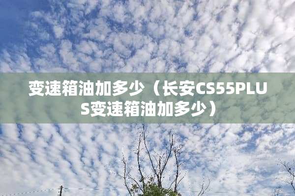 变速箱油加多少(长安CS55PLUS变速箱油加多少) 变速箱油加多少(长安CS55PLUS变速箱油加多少)