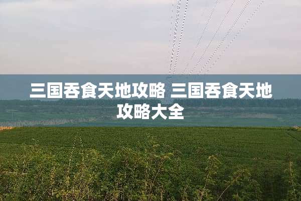 三国吞食天地攻略 三国吞食天地攻略大全 三国吞食天地攻略 三国吞食天地攻略大全