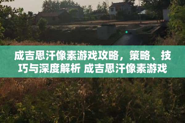 成吉思汗像素游戏攻略，策略、技巧与深度解析 成吉思汗像素游戏攻略