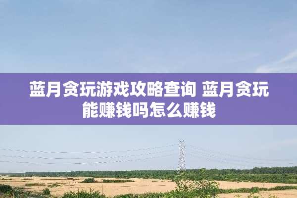 蓝月贪玩游戏攻略查询 蓝月贪玩能赚钱吗怎么赚钱