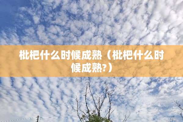 枇杷什么时候成熟(枇杷什么时候成熟?) 枇杷什么时候成熟(枇杷什么时候成熟?)
