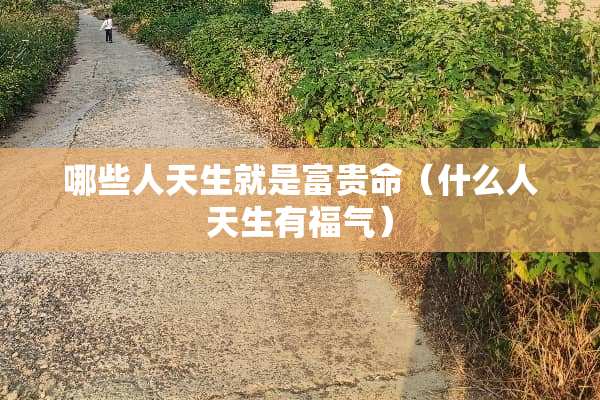 哪些人天生就是富贵命（什么人天生有福气）