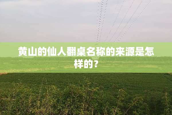黄山的仙人翻桌名称的来源是怎样的？