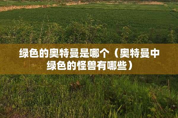 绿色的奥特曼是哪个（奥特曼中绿色的怪兽有哪些）