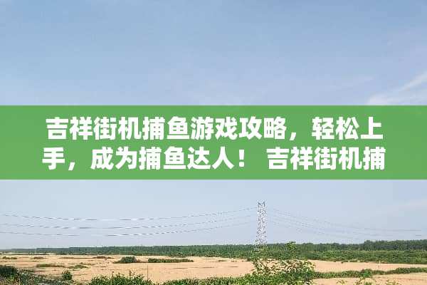 吉祥街机捕鱼游戏攻略，轻松上手，成为捕鱼达人！ 吉祥街机捕鱼游戏攻略