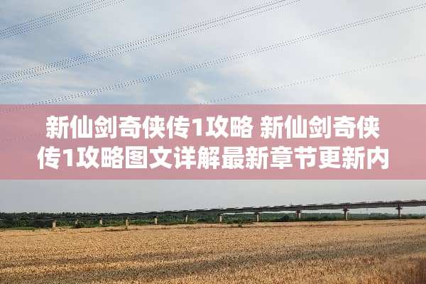 新仙剑奇侠传1攻略 新仙剑奇侠传1攻略图文详解最新章节更新内容