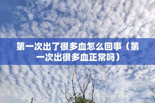 第一次出了很多血怎么回事（第一次出很多血正常吗）