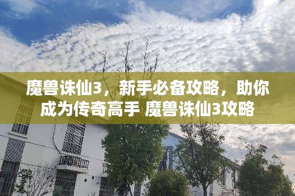 魔兽诛仙3，新手必备攻略，助你成为传奇高手 魔兽诛仙3攻略