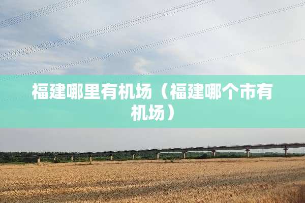 福建哪里有机场（福建哪个市有机场）