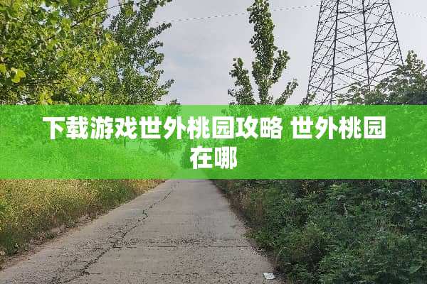 下载游戏世外桃园攻略 世外桃园在哪
