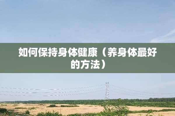 如何保持身体健康（养身体最好的方法）