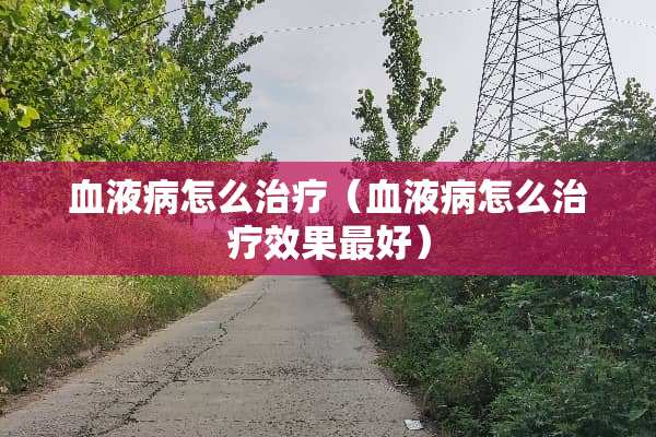 血液病怎么治疗（血液病怎么治疗效果最好）