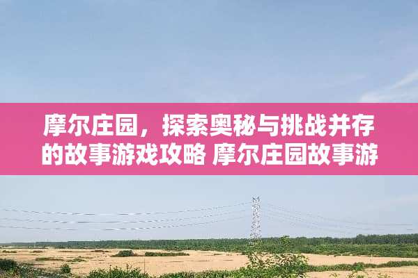 摩尔庄园，探索奥秘与挑战并存的故事游戏攻略 摩尔庄园故事游戏攻略