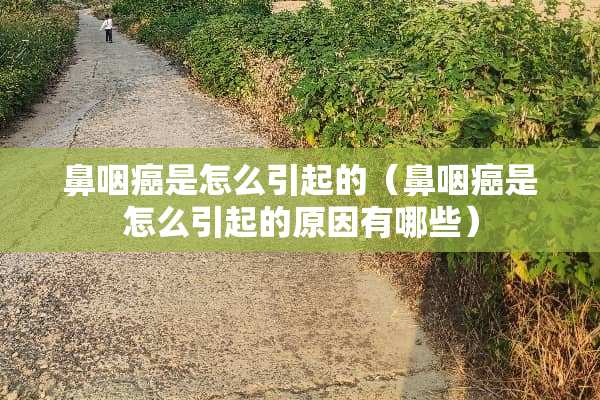 鼻咽癌是怎么引起的（鼻咽癌是怎么引起的原因有哪些）