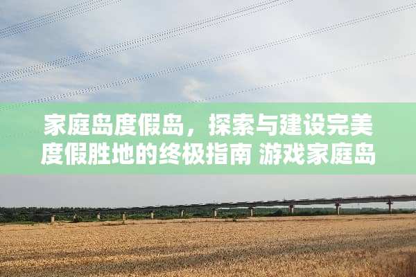 家庭岛度假岛，探索与建设完美度假胜地的终极指南 游戏家庭岛度假岛攻略