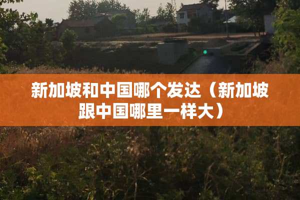 新加坡和中国哪个发达(新加坡跟中国哪里一样大) 新加坡和中国哪个发达(新加坡跟中国哪里一样大)