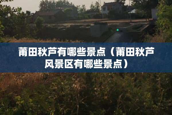 莆田秋芦有哪些景点（莆田秋芦风景区有哪些景点）