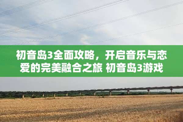 初音岛3全面攻略，开启音乐与恋爱的完美融合之旅 初音岛3游戏攻略