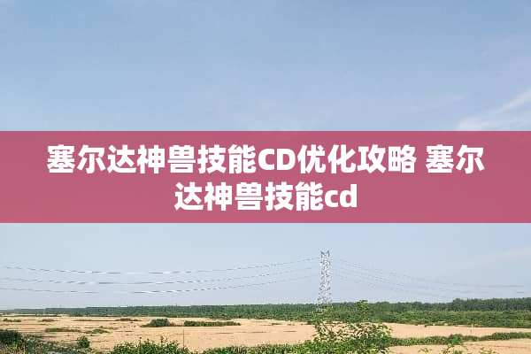塞尔达神兽技能CD优化攻略 塞尔达神兽技能cd 塞尔达神兽技能CD优化攻略 塞尔达神兽技能cd