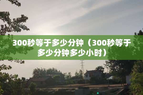 300秒等于多少分钟（300秒等于多少分钟多少小时）