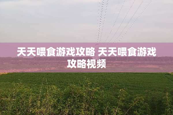 天天喂食游戏攻略 天天喂食游戏攻略视频 天天喂食游戏攻略 天天喂食游戏攻略视频