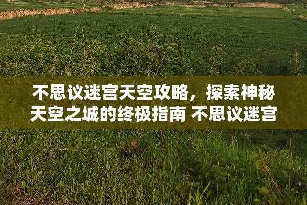 不思议迷宫天空攻略，探索神秘天空之城的终极指南 不思议迷宫天空攻略