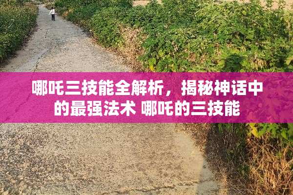 哪吒三技能全解析，揭秘神话中的最强法术 哪吒的三技能