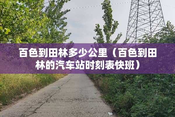 百色到田林多少公里(百色到田林的汽车站时刻表快班) 百色到田林多少公里(百色到田林的汽车站时刻表快班)
