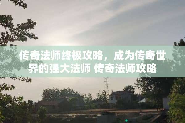 传奇法师终极攻略,成为传奇世界的强**师 传奇法师攻略 传奇法师终极攻略,成为传奇世界的强**师 传奇法师攻略