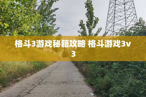 格斗3游戏秘籍攻略 格斗游戏3v3 格斗3游戏秘籍攻略 格斗游戏3v3