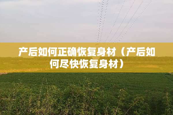 产后如何正确恢复身材(产后如何尽快恢复身材) 产后如何正确恢复身材(产后如何尽快恢复身材)
