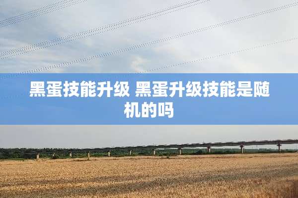 黑蛋技能升级 黑蛋升级技能是随机的吗 黑蛋技能升级 黑蛋升级技能是随机的吗