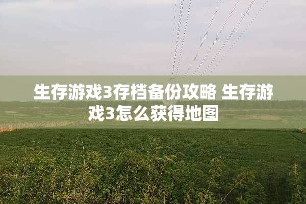 生存游戏3存档备份攻略 生存游戏3怎么获得地图