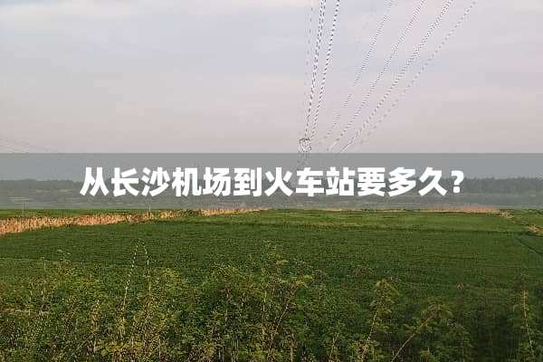 从长沙机场到火车站要多久？