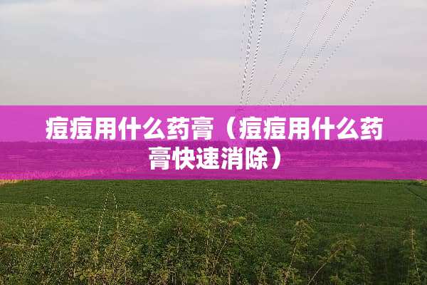 痘痘用什么药膏（痘痘用什么药膏快速消除）