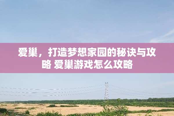 爱巢,打造***园的秘诀与攻略 爱巢游戏怎么攻略 爱巢,打造***园的秘诀与攻略 爱巢游戏怎么攻略