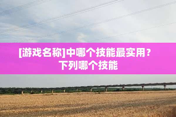 [游戏名称]中哪个技能最实用？ 下列哪个技能