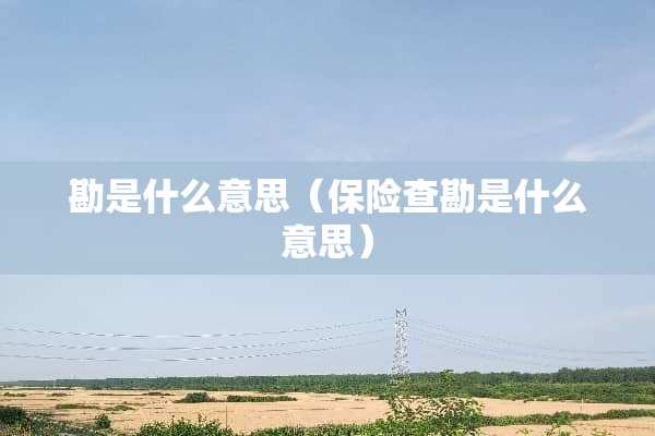 勘是什么意思（保险查勘是什么意思）