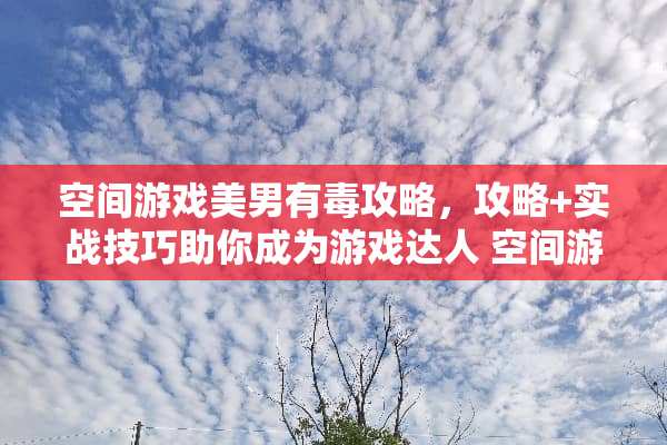 空间游戏**有毒攻略，攻略+实战技巧助你成为游戏达人 空间游戏**有毒攻略