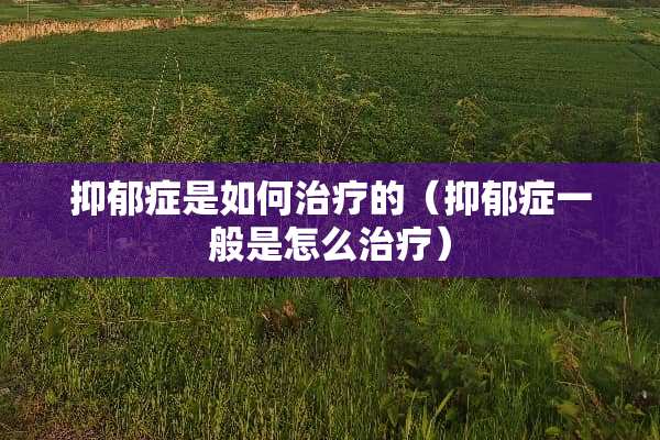 抑郁症是如何治疗的（抑郁症一般是怎么治疗）